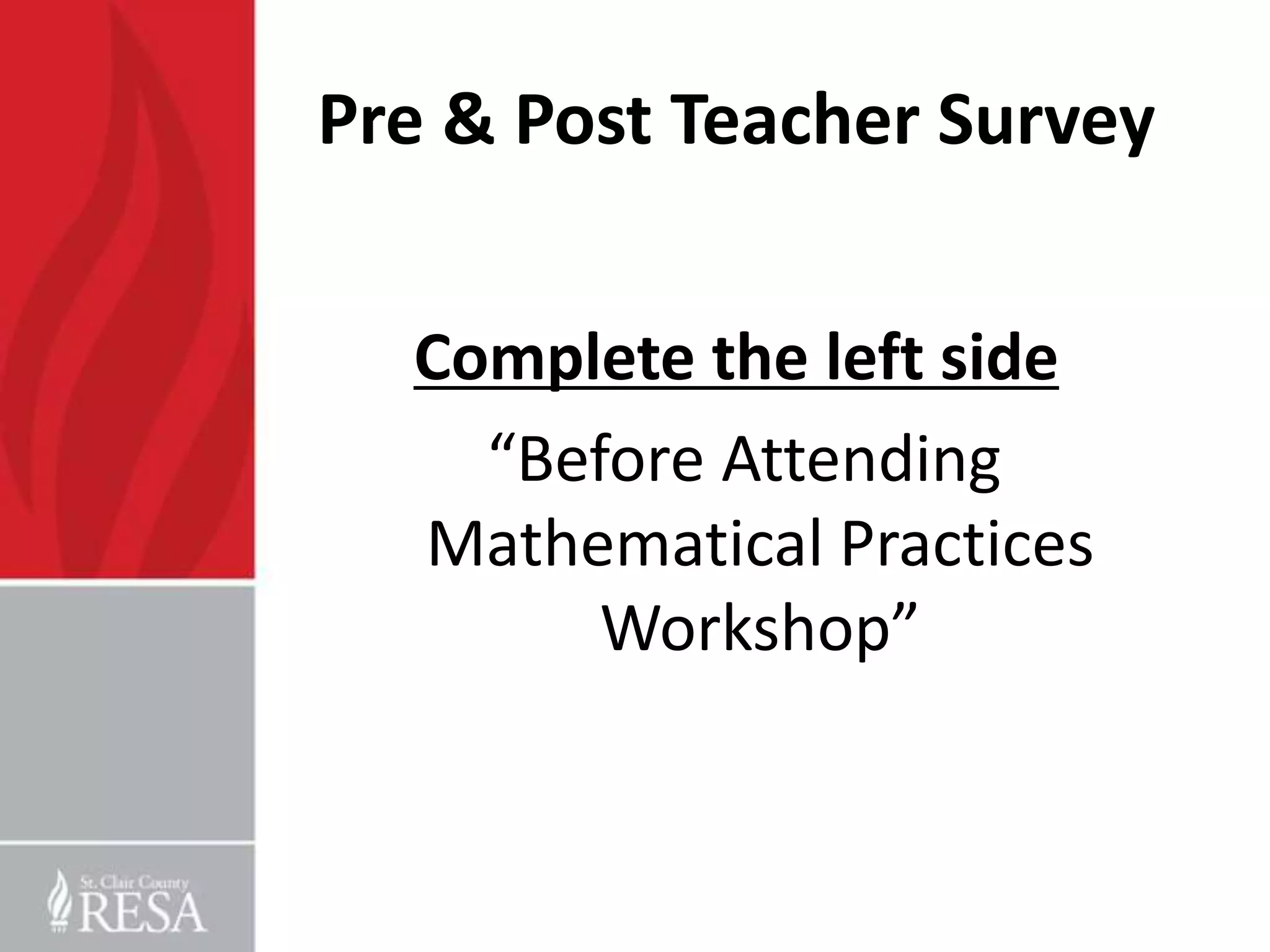 Pre & Post Teacher Survey


  Complete the left side
    “Before Attending
  Mathematical Practices
        Workshop”
 