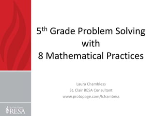 5th Grade Problem Solving
           with
8 Mathematical Practices

             Laura Chambless
        St. Clair RESA Consultant
      www.protopage.com/lchambess
 