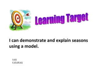 Learning Target 5 ES E.ES.05.61 I can demonstrate and explain seasons using a model. 