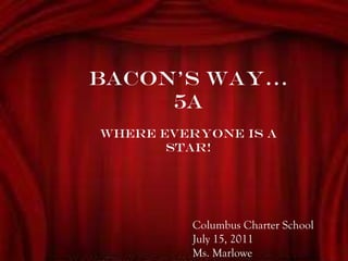 BACON’S WAY… 5A Where everyone is a STAR! Columbus Charter School July 15, 2011 Ms. Marlowe 