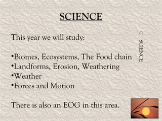 SCIENCE SCIENCE This year we will study: Biomes, Ecosystems, The Food chain Landforms, Erosion, Weathering Weather Forces and Motion There is also an EOG in this area. 