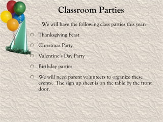 Classroom Parties We will have the following class parties this year: Thanksgiving Feast  Christmas Party Valentine’s Day Party Birthday parties We will need parent volunteers to organize these events.  The sign up sheet is on the table by the front door. 
