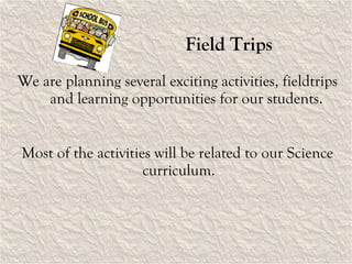 Field Trips We are planning several exciting activities, fieldtrips and learning opportunities for our students. Most of the activities will be related to our Science curriculum. 