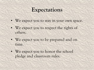 Expectations We expect you to stay in your own space. We expect you to respect the rights of others. We expect you to be prepared and on time. We expect you to honor the school pledge and classroom rules. 