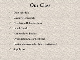 Our Class Daily schedule Weekly Homework Newsletter/Behavior sheet Lunch/snack Hot lunch on Fridays Organization (desk/bookbag) Parties (classroom, birthday, invitations) Supply list 