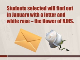 Students selected will find out
in January with a letter and
white rose – the flower of NJHS.
 
