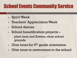  Spirit Week
 Teachers’ Appreciation Week
 School dances
 School beautification projects –
 plant trees and flowers, clean school
grounds
 Give tours for 5th grade orientation
 Give tours to newcomers to the school
School Events Community Service
 