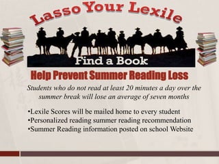 •Lexile Scores will be mailed home to every student
•Personalized reading summer reading recommendation
•Summer Reading information posted on school Website
Students who do not read at least 20 minutes a day over the
summer break will lose an average of seven months
Help Prevent Summer Reading Loss
 