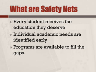 What are Safety Nets
 Every student receives the
education they deserve
 Individual academic needs are
identified early
 Programs are available to fill the
gaps.
 