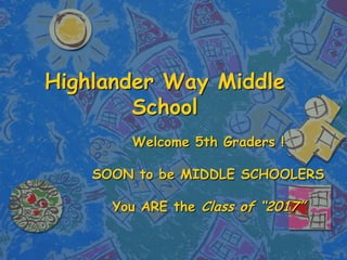 Highlander Way Middle School Welcome 5th Graders ! SOON to be MIDDLE SCHOOLERS You ARE the  Class of “2017” 
