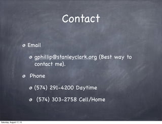 Contact
Email
gphillip@stanleyclark.org (Best way to
contact me).
Phone
(574) 291-4200 Daytime
(574) 303-2758 Cell/Home
Saturday, August 17, 13
 