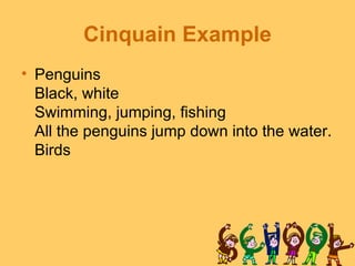 Cinquain Example
• Penguins
  Black, white
  Swimming, jumping, fishing
  All the penguins jump down into the water.
  Birds
 
