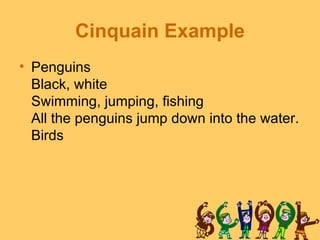 Cinquain Example
• Penguins
  Black, white
  Swimming, jumping, fishing
  All the penguins jump down into the water.
  Bir...