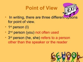 Point of View
• In writing, there are three different options
  for point of view.
• 1st person (I)
• 2nd person (you) not often used
• 3rd person (he, she) refers to a person
  other than the speaker or the reader
 