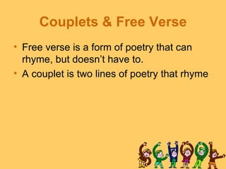 Couplets & Free Verse
• Free verse is a form of poetry that can
  rhyme, but doesn’t have to.
• A couplet is two lines of poetry that rhyme
 