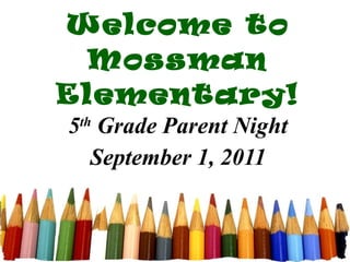 Welcome to Mossman Elementary! 5 th  Grade Parent Night September 1, 2011 