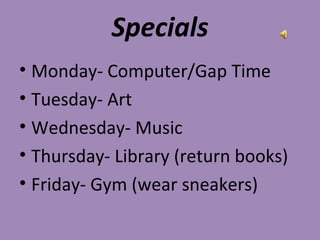 Specials
• Monday- Computer/Gap Time
• Tuesday- Art
• Wednesday- Music
• Thursday- Library (return books)
• Friday- Gym (wear sneakers)
 