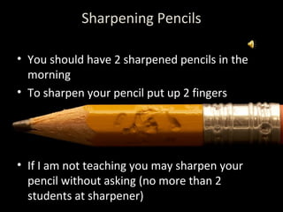 Sharpening Pencils

• You should have 2 sharpened pencils in the
  morning
• To sharpen your pencil put up 2 fingers




• If I am not teaching you may sharpen your
  pencil without asking (no more than 2
  students at sharpener)
 