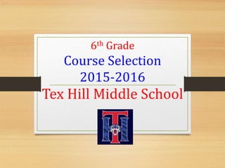 6th Grade
Course Selection
2015-2016
Tex Hill Middle School
 