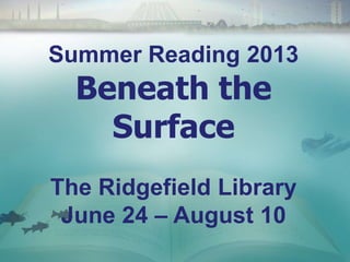 Summer Reading 2013
Beneath the
Surface
The Ridgefield Library
June 24 – August 10
 