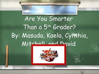 Are You Smarter  Than a 5 th  Grader? By: Masuda, Kaela, Cynthia, Mitchell, and David  