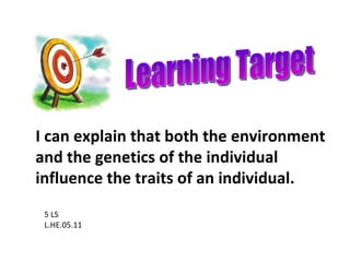 Learning Target 5 LS L.HE.05.11 I can explain that both the environment and the genetics of the individual influence the traits of an individual. 