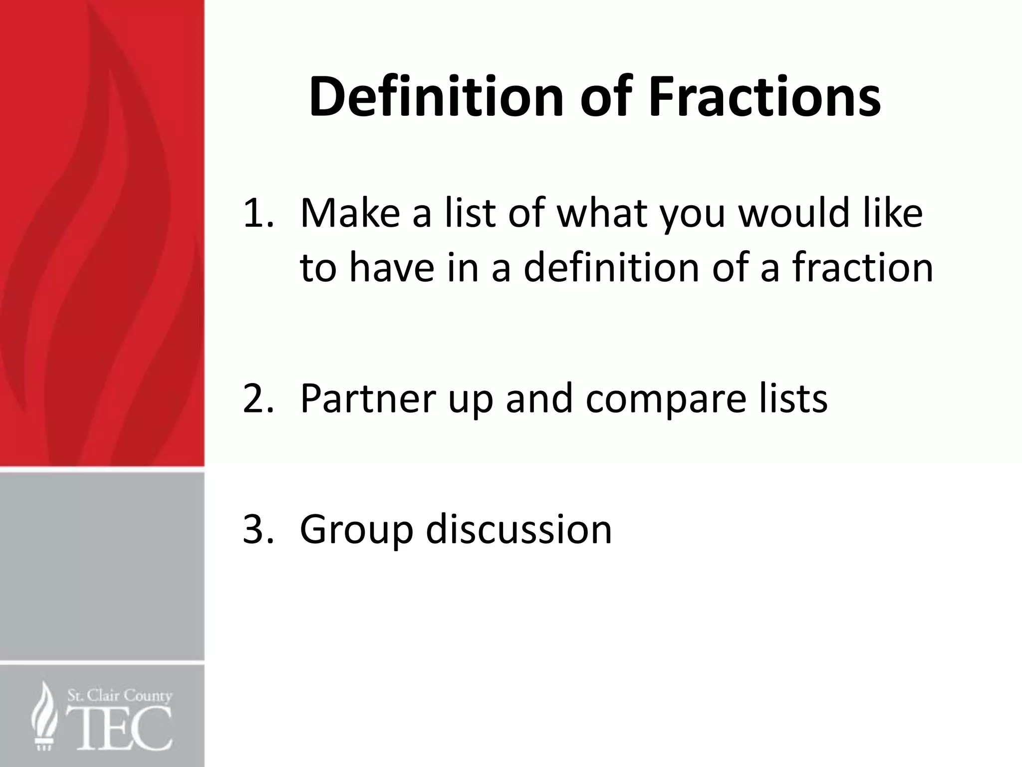 Definition of Fractions
1. Make a list of what you would like
   to have in a definition of a fraction

2. Partner up and compare lists

3. Group discussion
 