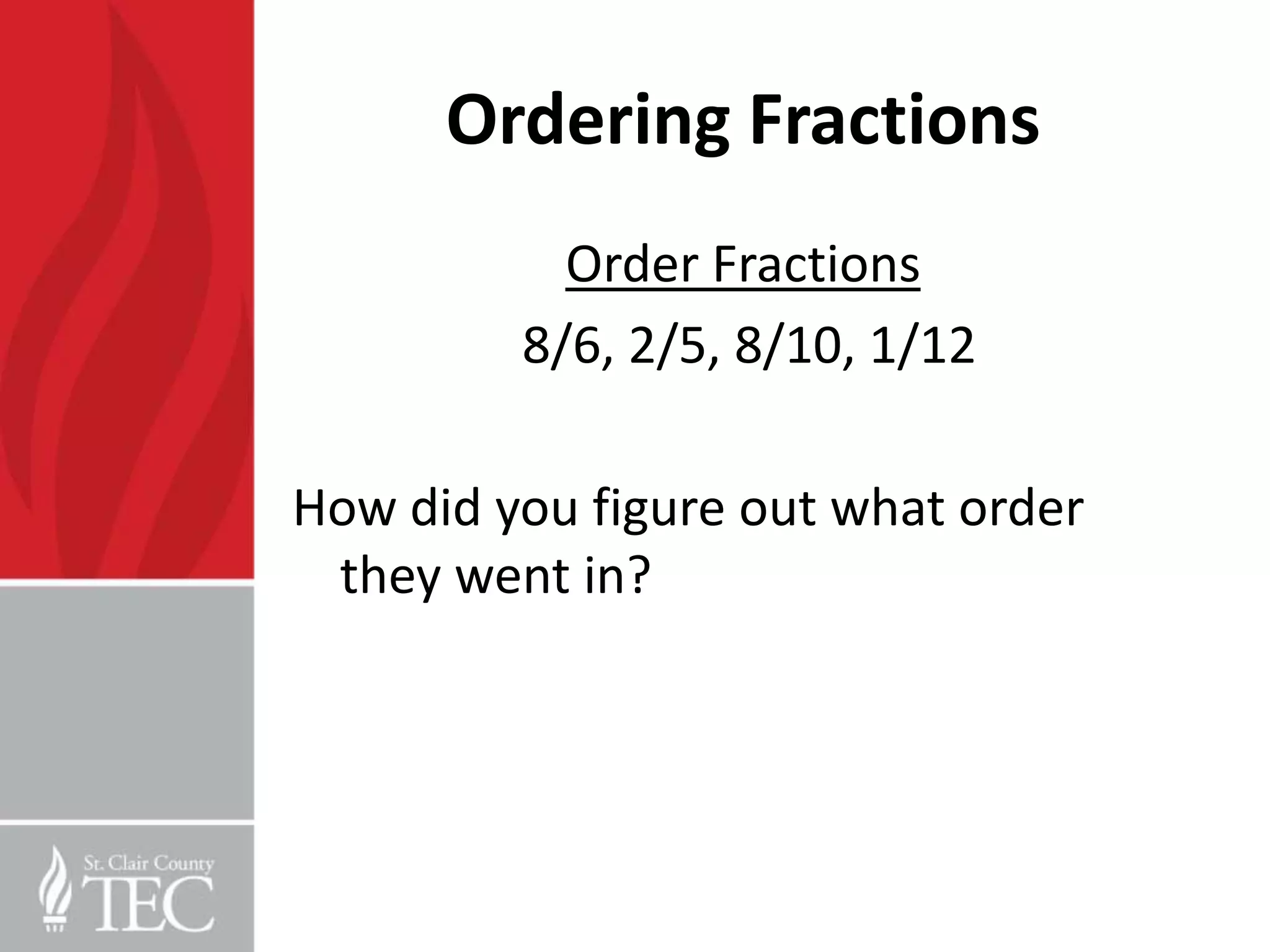 Ordering Fractions
           Order Fractions
         8/6, 2/5, 8/10, 1/12

How did you figure out what order
 they went in?
 