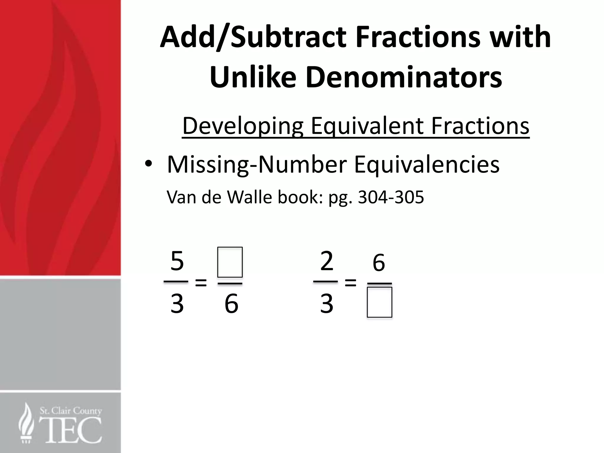 Add/Subtract Fractions with
    Unlike Denominators
   Developing Equivalent Fractions
• Missing-Number Equivalencies
 Van de Walle book: pg. 304-305


  5               2 6
    =               =
  3 6             3
 