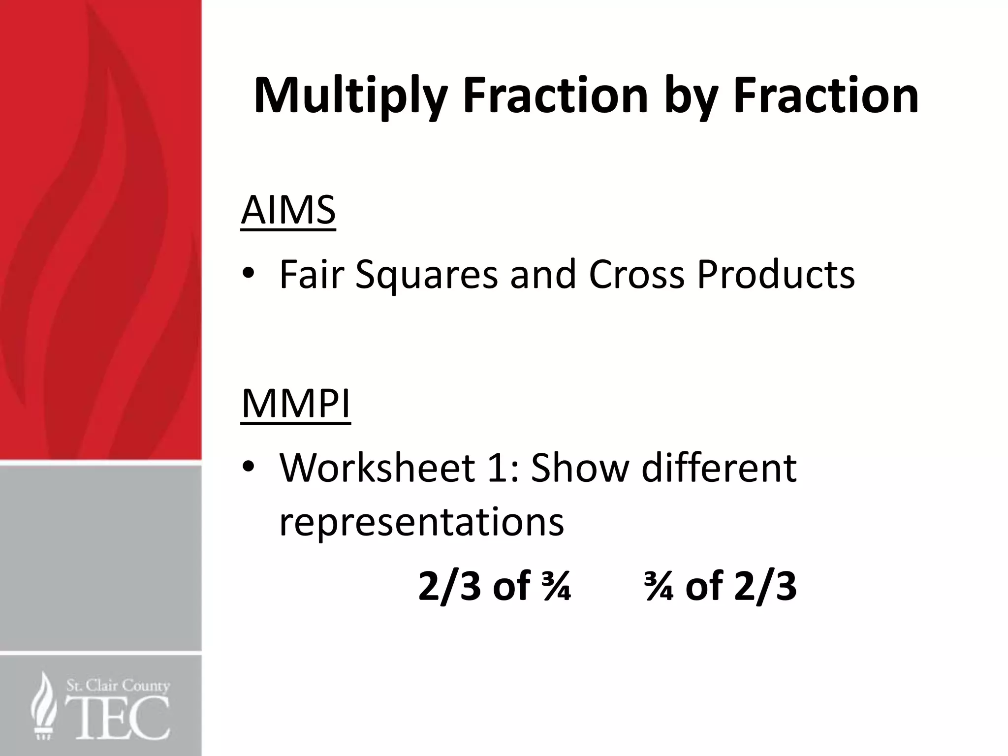 Multiply Fraction by Fraction
AIMS
• Fair Squares and Cross Products

MMPI
• Worksheet 1: Show different
  representations
         2/3 of ¾   ¾ of 2/3
 