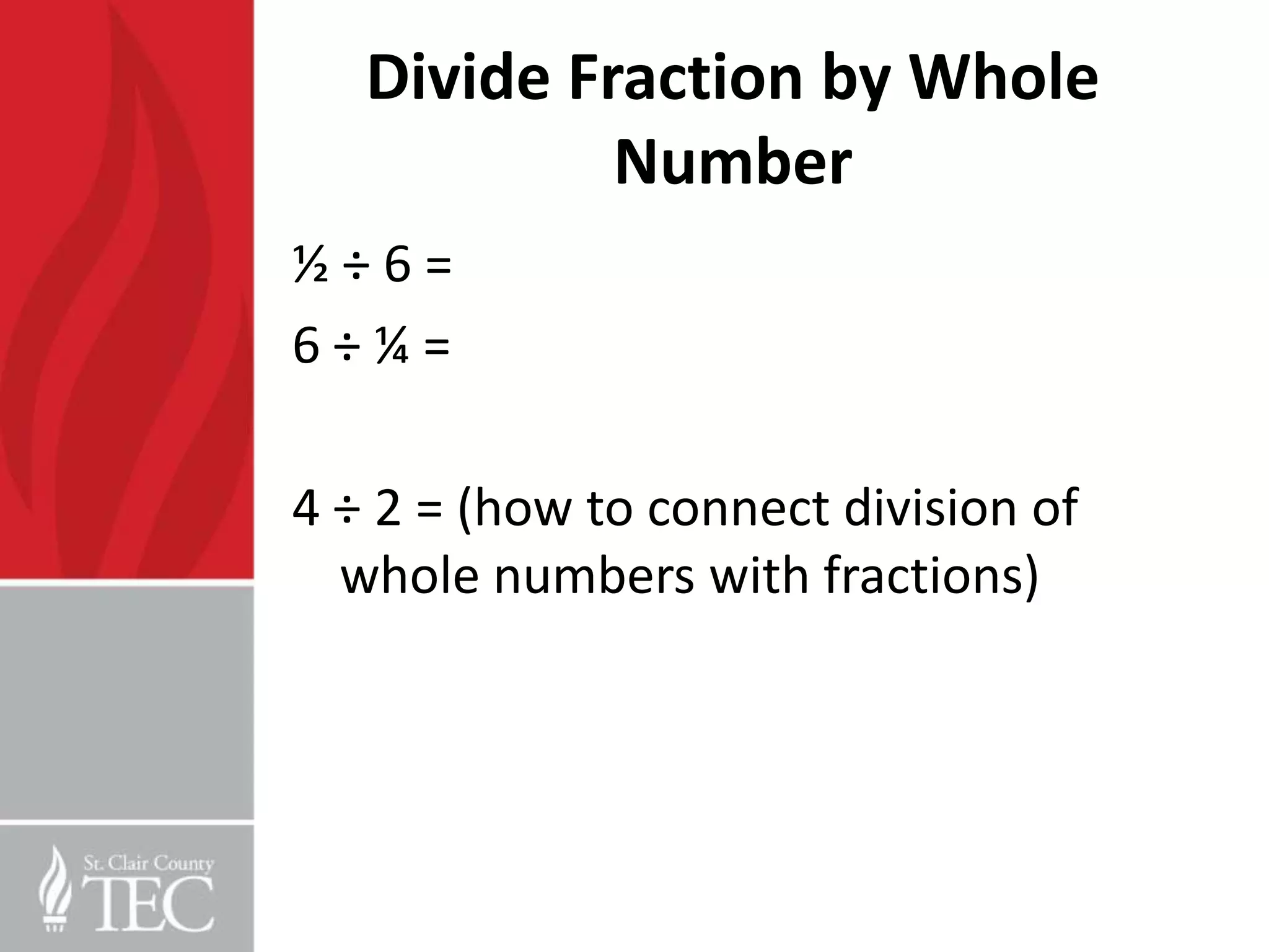 Divide Fraction by Whole
            Number
½÷6=
6÷¼=

4 ÷ 2 = (how to connect division of
  whole numbers with fractions)
 