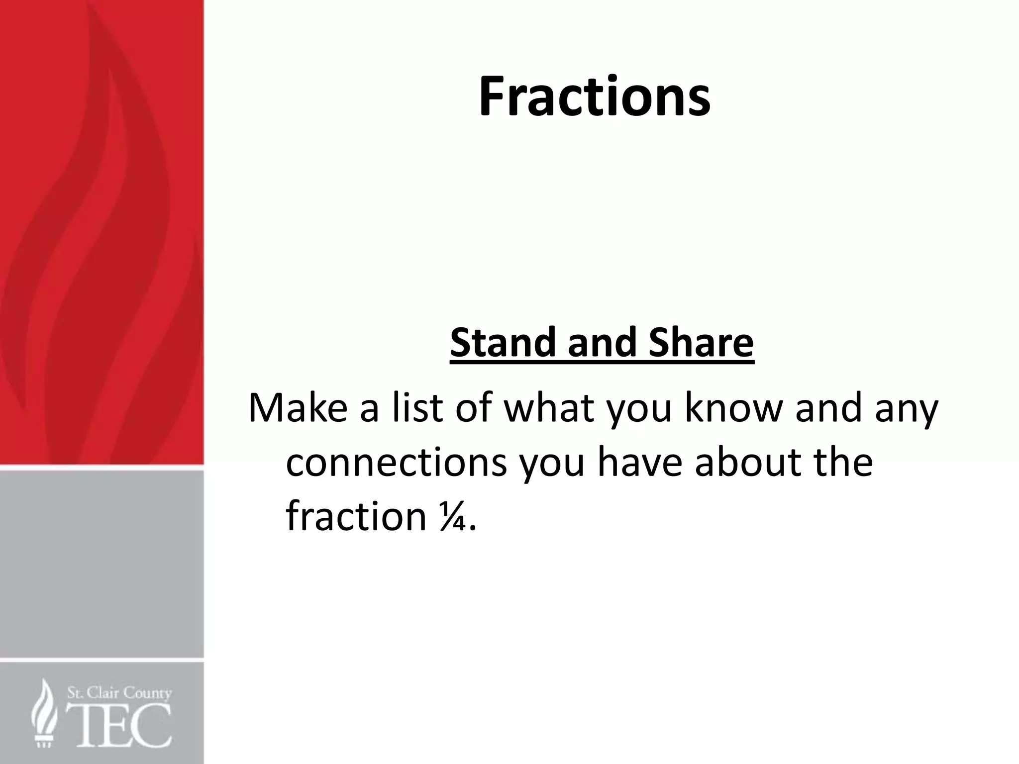 Fractions


            Stand and Share
Make a list of what you know and any
 connections you have about the
 fraction ¼.
 