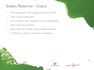Green Returns - Cisco
▪   161 newspaper and magazine articles (78%
    with Cisco mentioned)
▪   The program went global and had participants
    from over 50 countries
▪   Best corporate social responsibility initiative
    of 2009 as voted by Canadian marketers




                                                      29
 