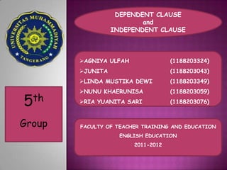 DEPENDENT CLAUSE
                          and
                  INDEPENDENT CLAUSE



        AGNIYA ULFAH               (1188203324)
        JUNITA                     (1188203043)
        LINDA MUSTIKA DEWI         (1188203349)
        NUNU KHAERUNISA            (1188203059)

5th     RIA YUANITA SARI           (1188203076)



Group   FACULTY OF TEACHER TRAINING AND EDUCATION
                    ENGLISH EDUCATION
                        2011-2012
 