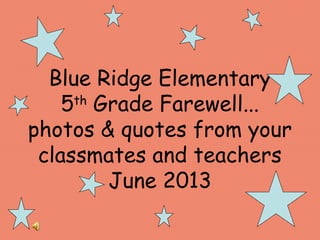 Blue Ridge Elementary
5th
Grade Farewell...
photos & quotes from your
classmates and teachers
June 2013
 