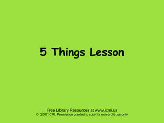 5 Things Lesson

Free Library Resources at www.icmi.us
© 2007 ICMI. Permission granted to copy for non-profit use only

 
