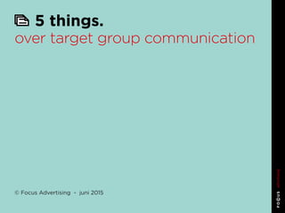 5 things. over target group communication
5 things.
over target group communication
© Focus Advertising - juni 2015
 