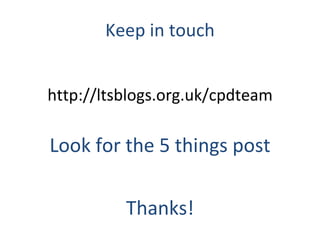 Keep in touch http://ltsblogs.org.uk/cpdteam Look for the 5 things post Thanks! 