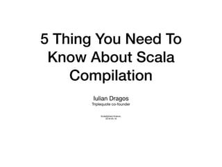 5 Thing You Need To
Know About Scala
Compilation
Iulian Dragos

Triplequote co-founder

ScalaSphere Krakow, 

2018-05-16
 