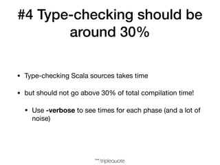 #4 Type-checking should be
around 30%
• Type-checking Scala sources takes time

• but should not go above 30% of total compilation time!

• Use -verbose to see times for each phase (and a lot of
noise)
 