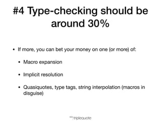 #4 Type-checking should be
around 30%
• If more, you can bet your money on one (or more) of:

• Macro expansion

• Implicit resolution

• Quasiquotes, type tags, string interpolation (macros in
disguise)
 