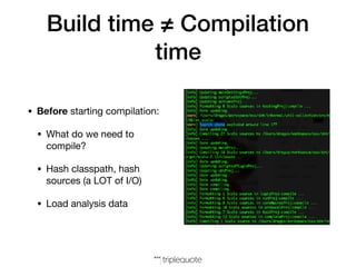 Build time ≠ Compilation
time
• Before starting compilation:

• What do we need to
compile?

• Hash classpath, hash
sources (a LOT of I/O)

• Load analysis data
 