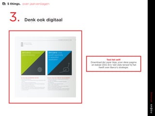 5 things. over jaarverslagen




 3.        Denk ook digitaal




                                             Test het zelf!
                               Download de Layar App, scan deze pagina
                                en bekijk CEO, Eric Van Zele terwijl hij het
                                      heeft over Barco’s strategie.
 