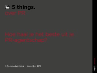 5 things. over PR

5 things.
over PR

Hoe haal je het beste uit je
PR-agentschap?

© Focus Advertising - december 2013

 