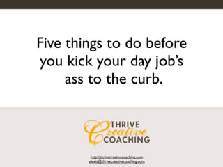 Five things to do before
you kick your day job’s
     ass to the curb.



         http://thrivecreativecoaching.com
        alexia@thrivecreativecoaching.com
 