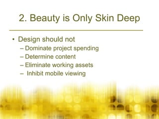 2. Beauty is Only Skin Deep Design should not Dominate project spending Determine content Eliminate working assets Inhibit mobile viewing 