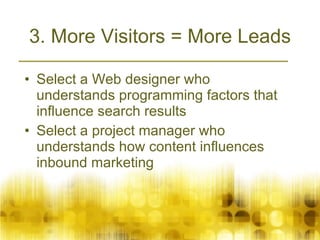 3. More Visitors = More Leads Select a Web designer who understands programming factors that influence search results Select a project manager who understands how content influences inbound marketing 