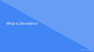 Proprietary + Confidential
What is Serverless?
 