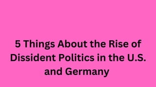 5 Things About the Rise of
Dissident Politics in the U.S.
and Germany
 