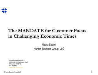 The MANDATE for Customer Focus in Challenging Economic Times Nedra Sadorf Hunter Business Group, LLC Hunter Business Group, LLC 4650 North Port Washington Road Milwaukee, WI 53212 414-203-8060 www.hunterbusiness.com 